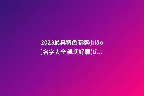 2023最具特色商標(biāo)名字大全 親切好聽(tīng)品牌名稱,起名之家-第1張-商標(biāo)起名-玄機(jī)派